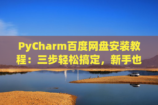 PyCharm百度网盘安装教程：三步轻松搞定，新手也能快速上手